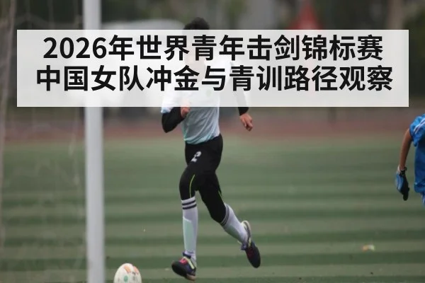 2026年世界青年击剑锦标赛中国女队冲金与青训路径观察