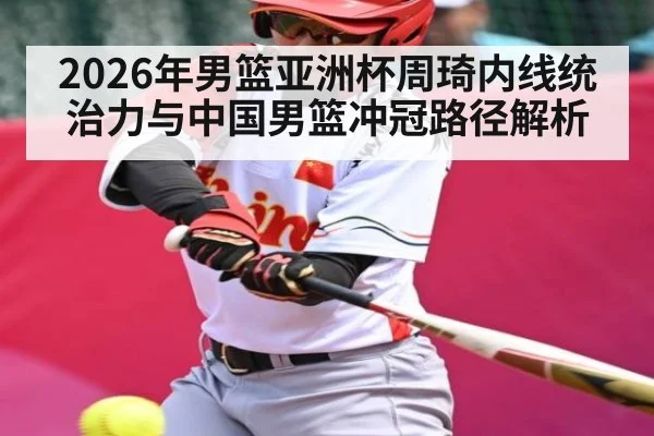 2026年男篮亚洲杯周琦内线统治力与中国男篮冲冠路径解析