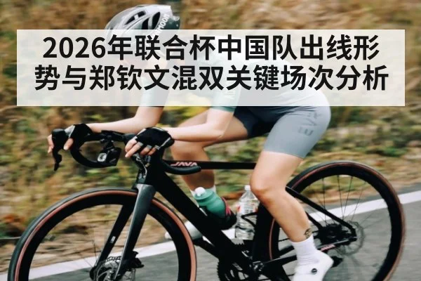 2026年联合杯中国队出线形势与郑钦文混双关键场次分析